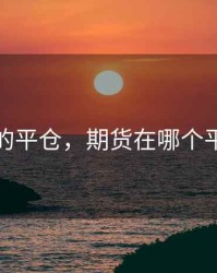 期货的平仓，期货在哪个平台买