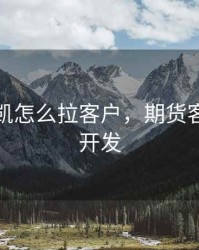 期货王凯怎么拉客户，期货客户如何开发