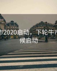 下轮牛市2020启动，下轮牛市什么时候启动