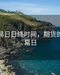 期货交易日日终时间，期货的一个交易日