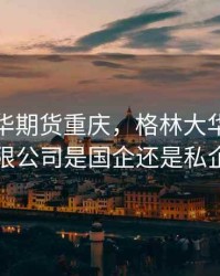 格林大华期货重庆，格林大华期货有限公司是国企还是私企