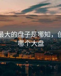 创业板最大的盘子是哪知，创业板有哪个大盘