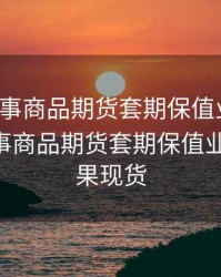 企业从事商品期货套期保值业务时，企业从事商品期货套期保值业务时,如果现货