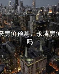永清未来房价预测，永清房价还会降吗