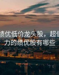 2020年绩优低价龙头股，超低价有潜力的绩优股有哪些