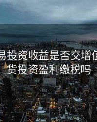 期货交易投资收益是否交增值税，期货投资盈利缴税吗