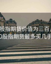 沪深300股指期货价值为三百，沪深300股指期货最多买几手