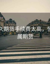 同信恒久期货手续费太高，恒信通金属期货