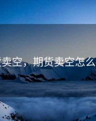 期货卖空，期货卖空怎么交割