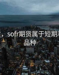 sofr期货，sofr期货属于短期利率期货品种