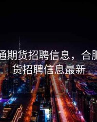 合肥海通期货招聘信息，合肥海通期货招聘信息最新