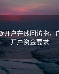 广发期货开户在线回访指，广发期货开户资金要求