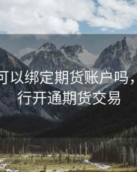 工行卡可以绑定期货账户吗，工商银行开通期货交易