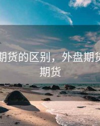 外盘和期货的区别，外盘期货和国内期货