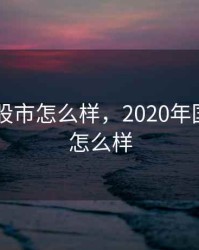 2020年股市怎么样，2020年国内股市怎么样