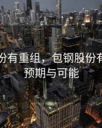 包钢股份有重组，包钢股份有重组的预期与可能