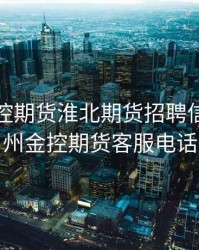 广州金控期货淮北期货招聘信息，广州金控期货客服电话