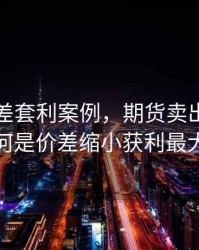 期货价差套利案例，期货卖出套利为何是价差缩小获利最大