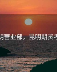 期货昆明营业部，昆明期货考试地点