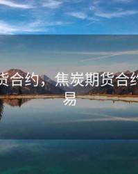 焦炭期货合约，焦炭期货合约怎么交易