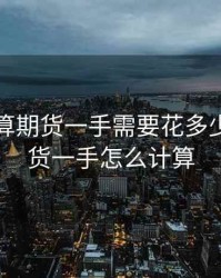 如何计算期货一手需要花多少钱，期货一手怎么计算