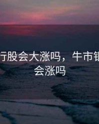 牛市银行股会大涨吗，牛市银行股票会涨吗