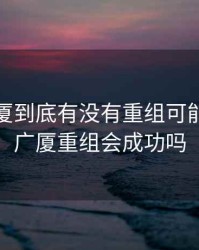 浙江广厦到底有没有重组可能，浙江广厦重组会成功吗