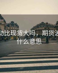 期货波动比现货大吗，期货波动率是什么意思