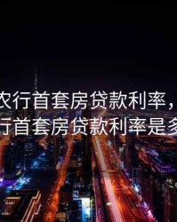 2020年农行首套房贷款利率，2020年农行首套房贷款利率是多少