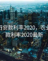农业银行贷款利率2020，农业银行贷款利率2020最新