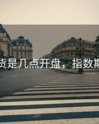 指数期货是几点开盘，指数期货平台