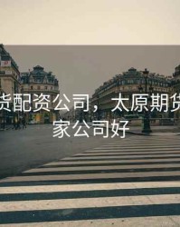 太原期货配资公司，太原期货开户哪家公司好