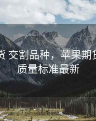 苹果期货 交割品种，苹果期货新交割质量标准最新