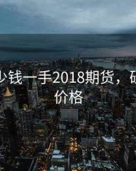 硅铁多少钱一手2018期货，硅铁现货价格