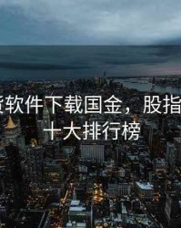 股指期货软件下载国金，股指期货app十大排行榜