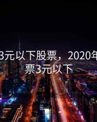 2020年3元以下股票，2020年低价股票3元以下