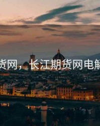 长江期货网，长江期货网电解铜价格