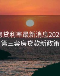 第三套房贷利率最新消息2020，2020第三套房贷款新政策