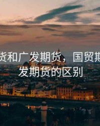 国贸期货和广发期货，国贸期货和广发期货的区别