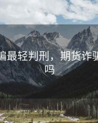 期货诈骗最轻判刑，期货诈骗案能破吗