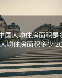 2020年中国人均住房面积是多少，我国人均住房面积多少 2019