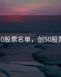 最新创50股票名单，创50股票有哪些