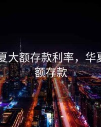 2020华夏大额存款利率，华夏银行大额存款