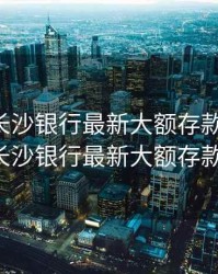 2020年长沙银行最新大额存款利率，2020年长沙银行最新大额存款利率表