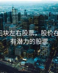 2020年三块左右股票，股价在3元内最有潜力的股票