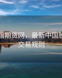中国股指期货网，最新中国股指期货交易规则