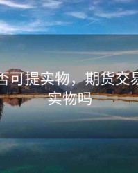 期货是否可提实物，期货交易能拿到实物吗