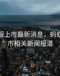 蚂蚁金服上市最新消息，蚂蚁金服上市相关新闻报道