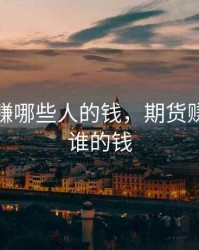 期货靠赚哪些人的钱，期货赚钱是赚谁的钱