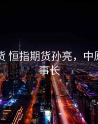 中源期货 恒指期货孙亮，中原期货董事长